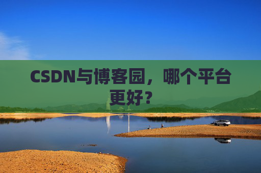CSDN与博客园，哪个平台更好？